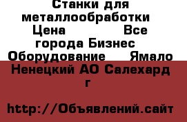 Станки для металлообработки › Цена ­ 20 000 - Все города Бизнес » Оборудование   . Ямало-Ненецкий АО,Салехард г.